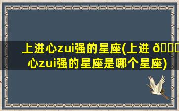 上进心zui
强的星座(上进 🐞 心zui
强的星座是哪个星座)
